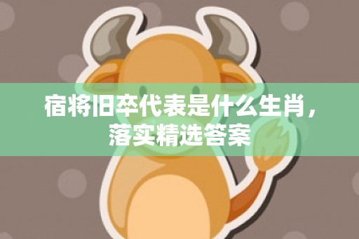 宿将旧卒代表是什么生肖，落实精选答案