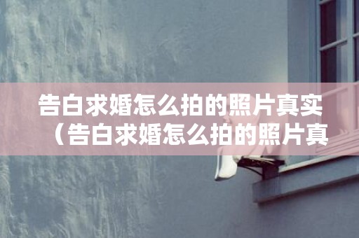 告白求婚怎么拍的照片真实（告白求婚怎么拍的照片真实点）
