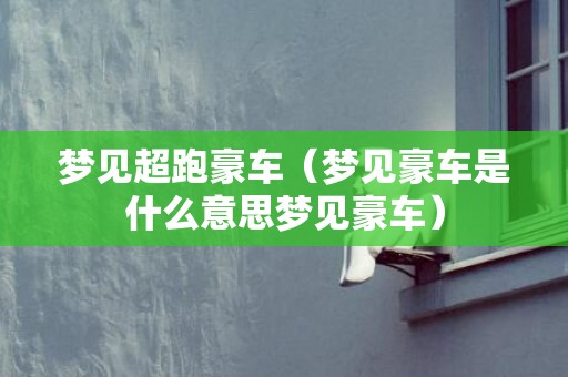梦见超跑豪车（梦见豪车是什么意思梦见豪车）