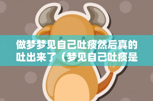 做梦梦见自己吐痰然后真的吐出来了（梦见自己吐痰是什么意思做梦梦见吐痰是什么意思）