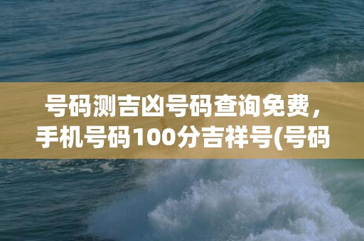 号码测吉凶号码查询免费，手机号码100分吉祥号(号码测吉凶号码查询)