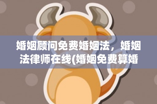 婚姻顾问免费婚姻法，婚姻法律师在线(婚姻免费算婚姻)