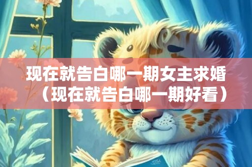 现在就告白哪一期女主求婚（现在就告白哪一期好看）