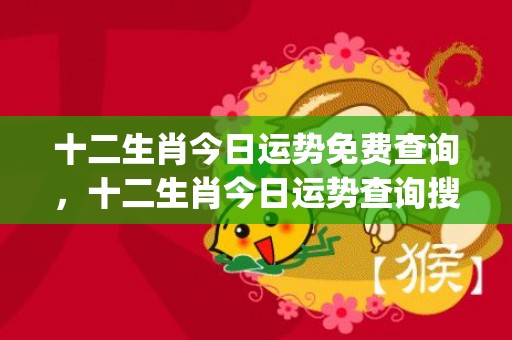 十二生肖今日运势免费查询，十二生肖今日运势查询搜狐星座(十二生肖今日运势运程百禧)