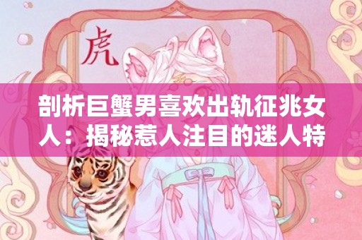 剖析巨蟹男喜欢出轨征兆女人：揭秘惹人注目的迷人特质！