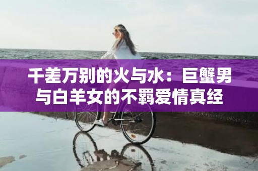 千差万别的火与水：巨蟹男与白羊女的不羁爱情真经