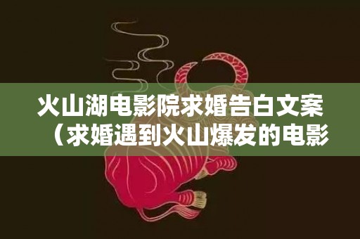 火山湖电影院求婚告白文案（求婚遇到火山爆发的电影）