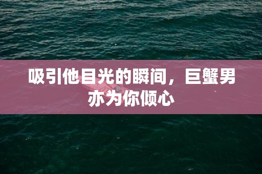 吸引他目光的瞬间，巨蟹男亦为你倾心