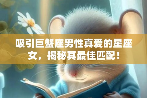 吸引巨蟹座男性真爱的星座女，揭秘其最佳匹配！