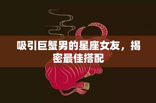 吸引巨蟹男的星座女友，揭密最佳搭配