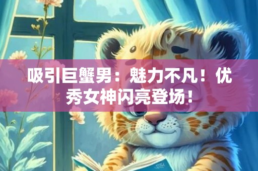 吸引巨蟹男：魅力不凡！优秀女神闪亮登场！