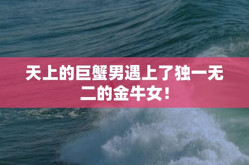 天上的巨蟹男遇上了独一无二的金牛女！