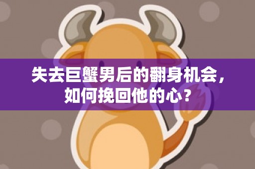失去巨蟹男后的翻身机会，如何挽回他的心？