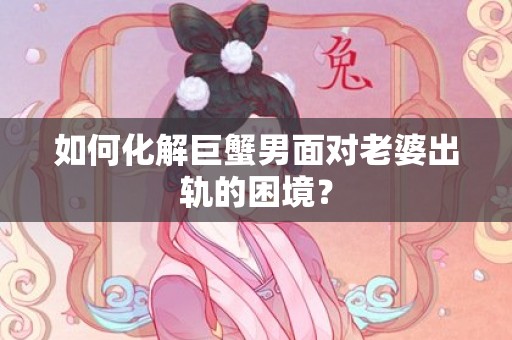 如何化解巨蟹男面对老婆出轨的困境？