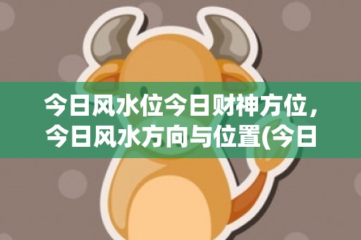 今日风水位今日财神方位，今日风水方向与位置(今日风水宜忌查询)