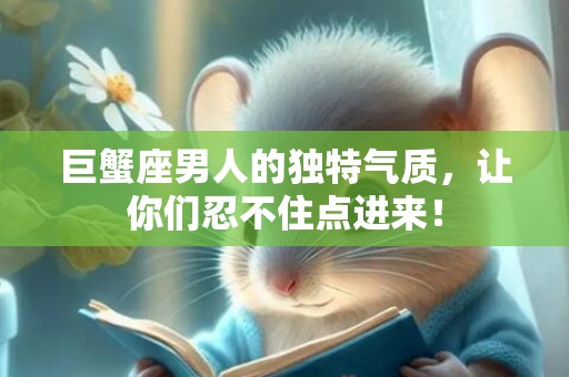 巨蟹座男人的独特气质，让你们忍不住点进来！
