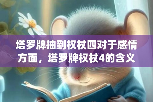 塔罗牌抽到权杖四对于感情方面，塔罗牌权杖4的含义(塔罗牌权杖10正位是什么意思)