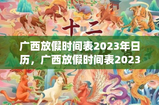 广西放假时间表2023年日历，广西放假时间表2023年日历查询(2023广西放假时间表最新公布图片)