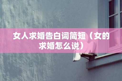 女人求婚告白词简短（女的求婚怎么说）