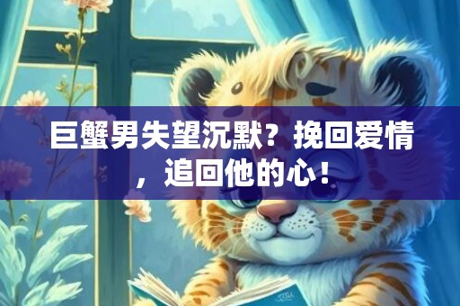 巨蟹男失望沉默？挽回爱情，追回他的心！