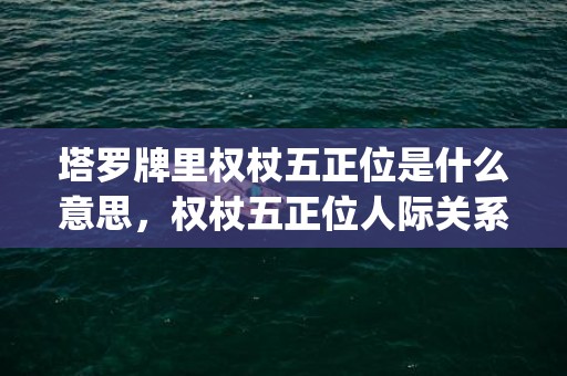 塔罗牌里权杖五正位是什么意思，权杖五正位人际关系(塔罗牌权杖5逆位)