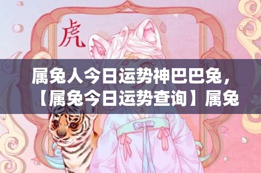 属兔人今日运势神巴巴兔，【属兔今日运势查询】属兔人今日运势(属兔人今年的运气和财运)