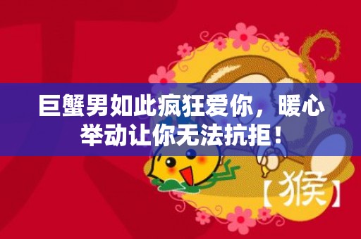 巨蟹男如此疯狂爱你，暖心举动让你无法抗拒！
