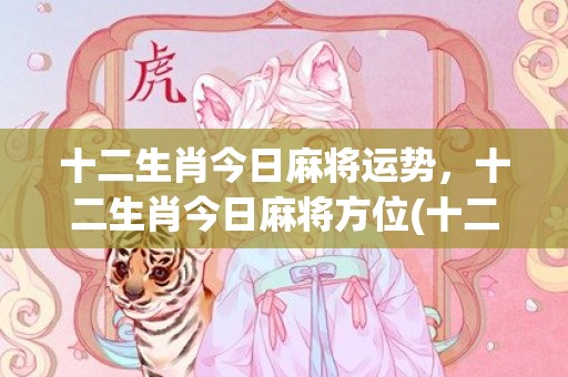 十二生肖今日麻将运势，十二生肖今日麻将方位(十二生肖今日麻将运势(2022.9.13))