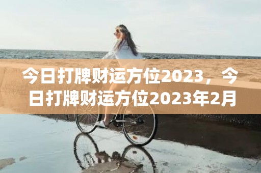 今日打牌财运方位2023，今日打牌财运方位2023年2月(双子座今日打牌财运方位)