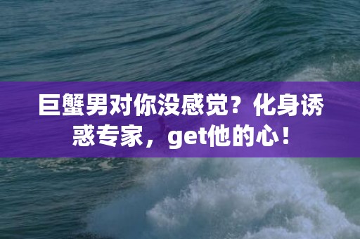 巨蟹男对你没感觉？化身诱惑专家，get他的心！