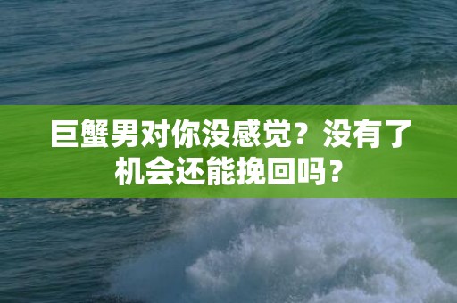 巨蟹男对你没感觉？没有了机会还能挽回吗？