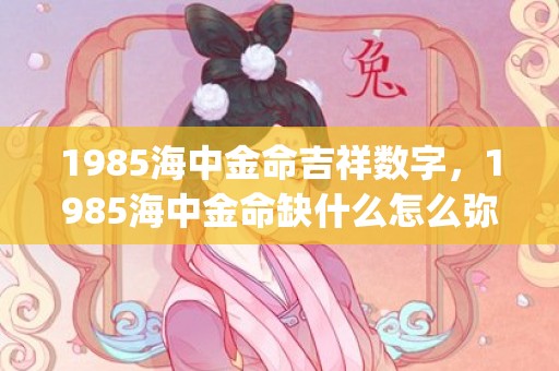 1985海中金命吉祥数字，1985海中金命缺什么怎么弥补(1985海中金命适合做什么生意)