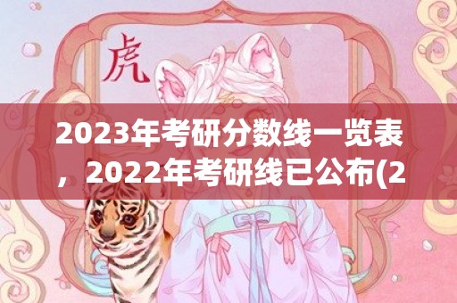 2023年考研分数线一览表，2022年考研线已公布(2023年考研分数线一览表)