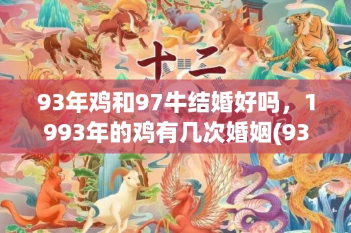 93年鸡和97牛结婚好吗，1993年的鸡有几次婚姻(93年鸡和97牛生兔宝宝)