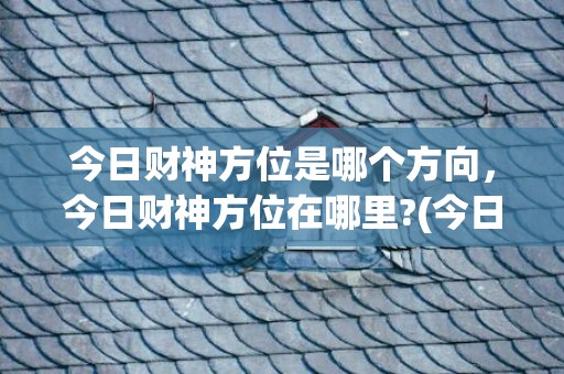 今日财神方位是哪个方向，今日财神方位在哪里?(今日财神方位是哪个方向小六壬怎样推算)