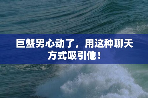 巨蟹男心动了，用这种聊天方式吸引他！