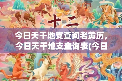 今日天干地支查询老黄历，今日天干地支查询表(今日天干地支查询2020)