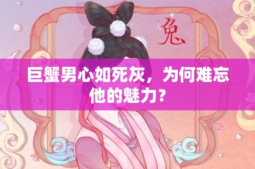 巨蟹男心如死灰，为何难忘他的魅力？