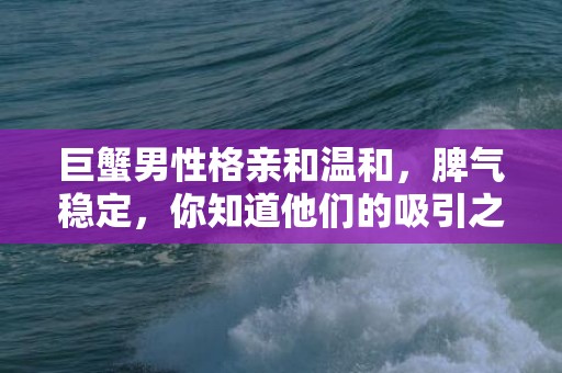 巨蟹男性格亲和温和，脾气稳定，你知道他们的吸引之处吗？