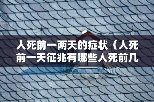 人死前一两天的症状（人死前一天征兆有哪些人死前几天的征兆和异常）