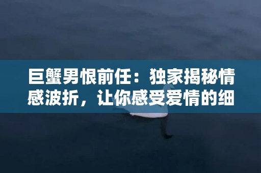 巨蟹男恨前任：独家揭秘情感波折，让你感受爱情的细微变化