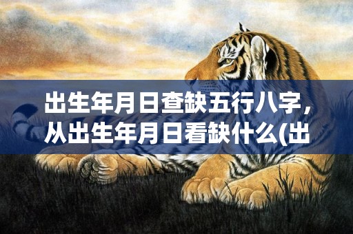 出生年月日查缺五行八字，从出生年月日看缺什么(出生年月日查缺五行八字)