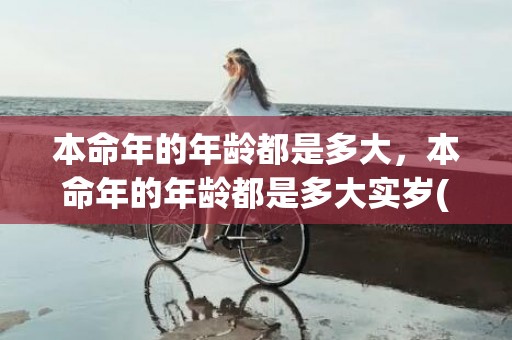 本命年的年龄都是多大，本命年的年龄都是多大实岁(本命年是按属相还是年龄)