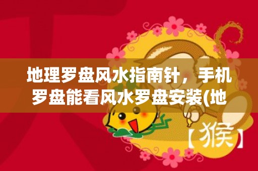 地理罗盘风水指南针，手机罗盘能看风水罗盘安装(地理罗盘风水定位)