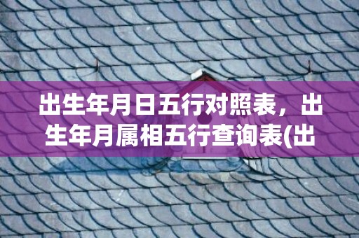出生年月日五行对照表，出生年月属相五行查询表(出生年月日查缺五行免费)