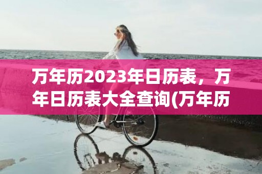 万年历2023年日历表，万年日历表大全查询(万年历2023年黄道吉日)