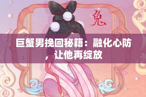 巨蟹男挽回秘籍：融化心防，让他再绽放