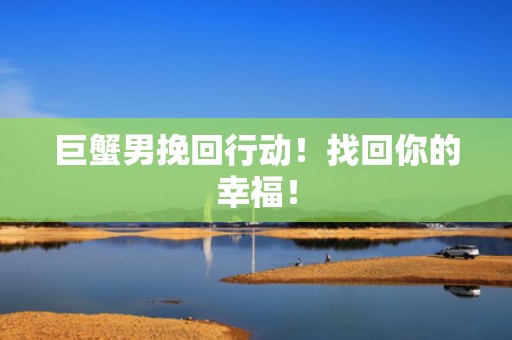 巨蟹男挽回行动！找回你的幸福！