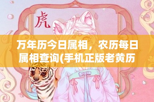 万年历今日属相，农历每日属相查询(手机正版老黄历)