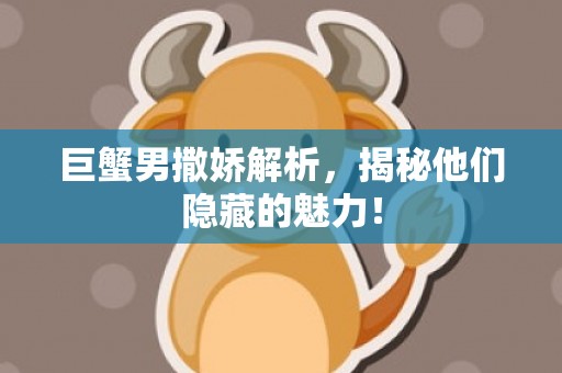 巨蟹男撒娇解析，揭秘他们隐藏的魅力！
